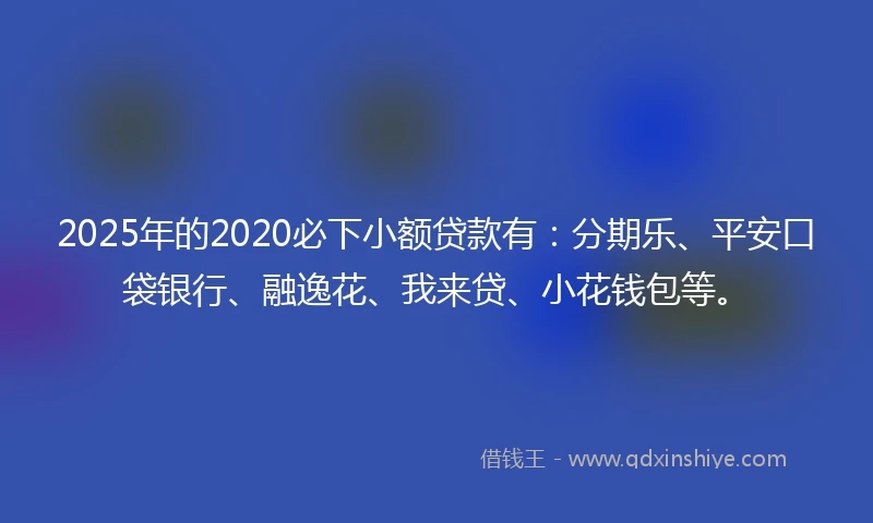 2025年的2020必下小额贷款有：分期乐、平安口袋银行、融逸花、我来贷、小花钱包等。