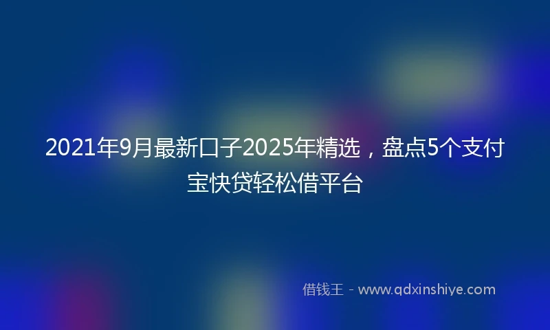 2021年9月最新口子2025年精选，盘点5个支付宝快贷轻松借平台