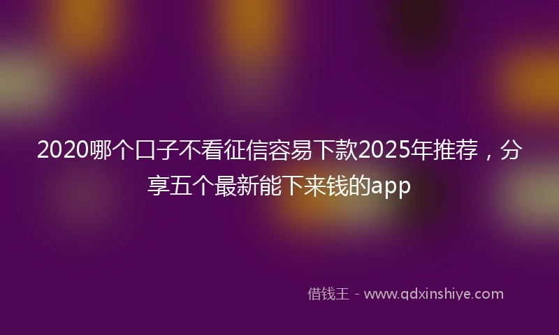 2020哪个口子不看征信容易下款2025年推荐，分享五个最新能下来钱的app
