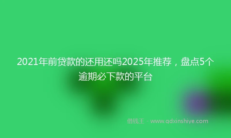 2021年前贷款的还用还吗2025年推荐，盘点5个逾期必下款的平台