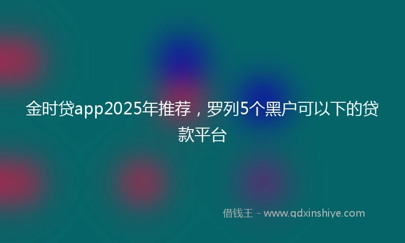 金时贷app2025年推荐，罗列5个黑户可以下的贷款平台
