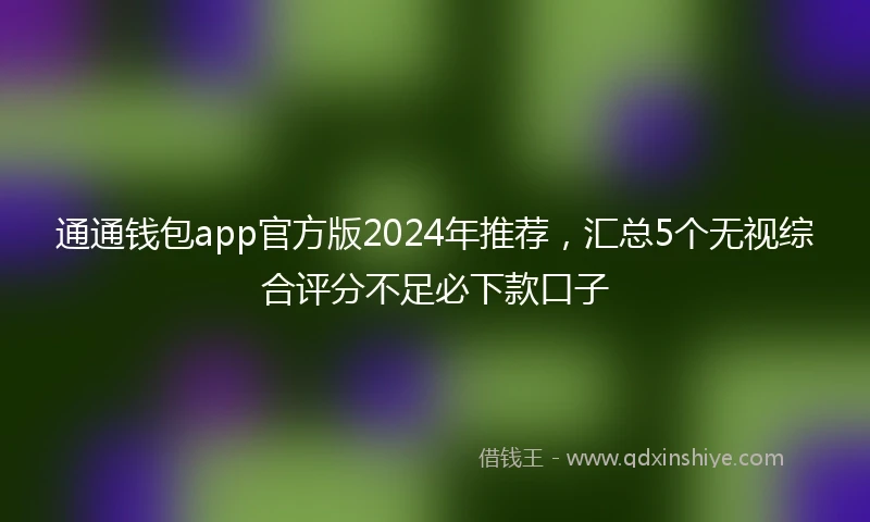 通通钱包app官方版2024年推荐，汇总5个无视综合评分不足必下款口子