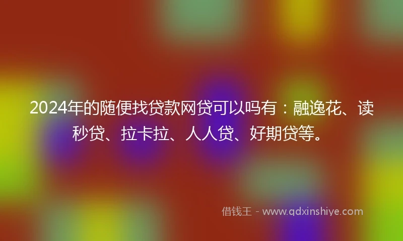 2024年的随便找贷款网贷可以吗有：融逸花、读秒贷、拉卡拉、人人贷、好期贷等。