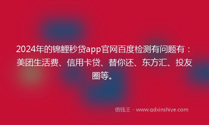 2024年的锦鲤秒贷app官网百度检测有问题有：美团生活费、信用卡贷、替你还、东方汇、投友圈等。