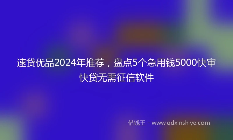 速贷优品2024年推荐，盘点5个急用钱5000快审快贷无需征信软件