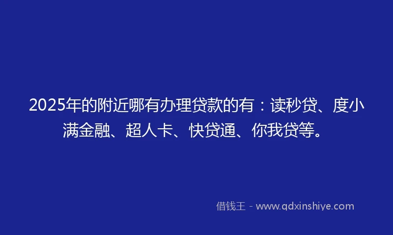 2025年的附近哪有办理贷款的有：读秒贷、度小满金融、超人卡、快贷通、你我贷等。