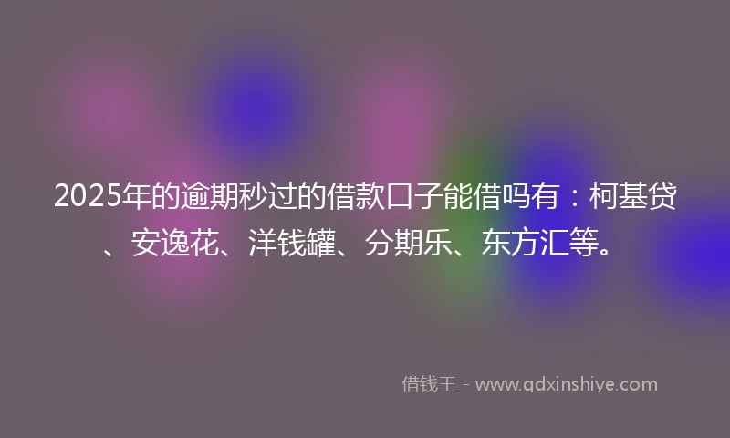 2025年的逾期秒过的借款口子能借吗有：柯基贷、安逸花、洋钱罐、分期乐、东方汇等。