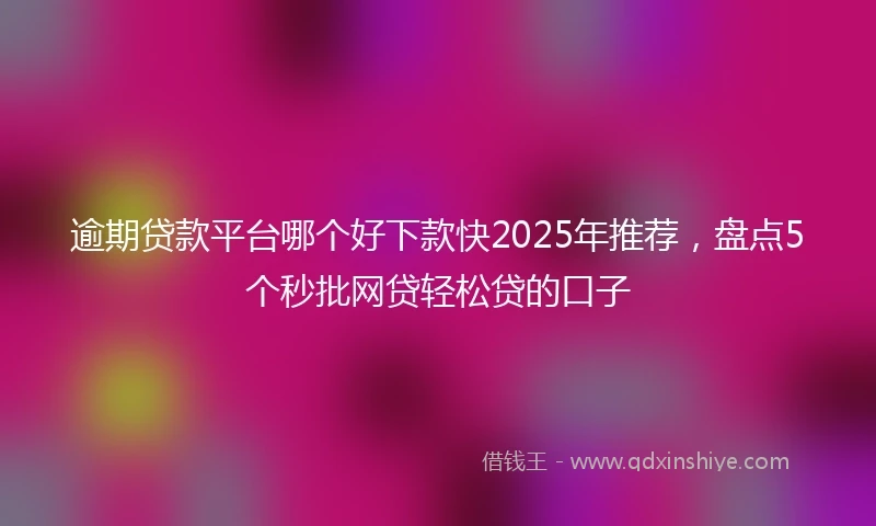 逾期贷款平台哪个好下款快2025年推荐，盘点5个秒批网贷轻松贷的口子