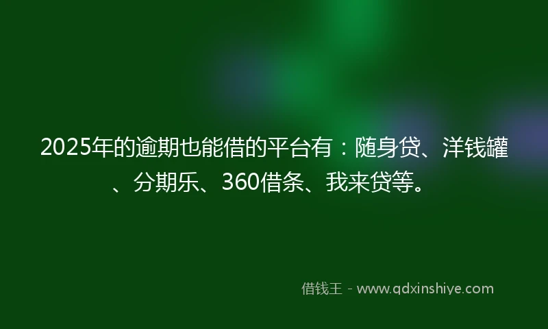 2025年的逾期也能借的平台有：随身贷、洋钱罐、分期乐、360借条、我来贷等。