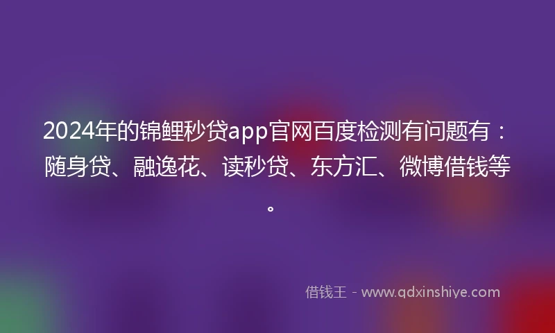 2024年的锦鲤秒贷app官网百度检测有问题有：随身贷、融逸花、读秒贷、东方汇、微博借钱等。