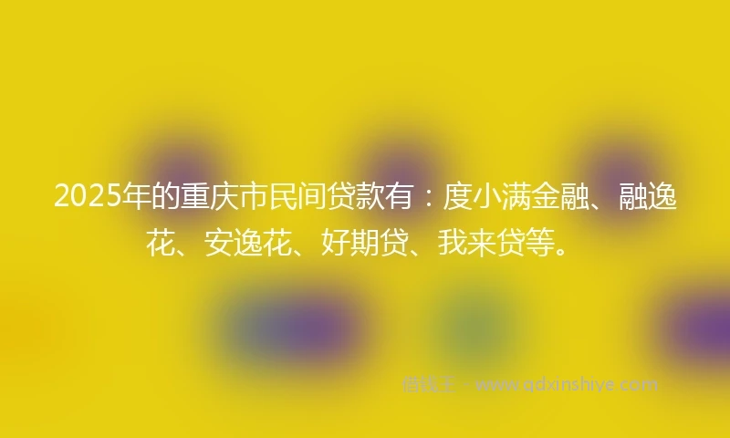 2025年的重庆市民间贷款有：度小满金融、融逸花、安逸花、好期贷、我来贷等。
