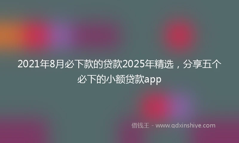 2021年8月必下款的贷款2025年精选，分享五个必下的小额贷款app