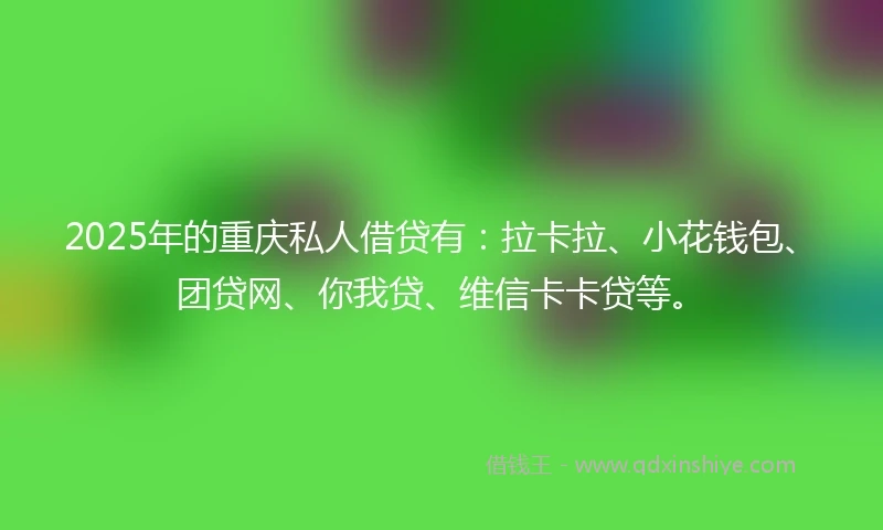 2025年的重庆私人借贷有：拉卡拉、小花钱包、团贷网、你我贷、维信卡卡贷等。