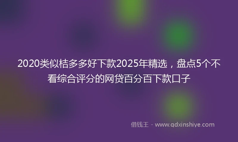 2020类似桔多多好下款2025年精选，盘点5个不看综合评分的网贷百分百下款口子