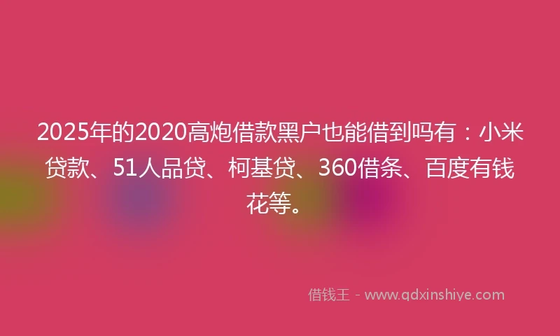 2025年的2020高炮借款黑户也能借到吗有：小米贷款、51人品贷、柯基贷、360借条、百度有钱花等。