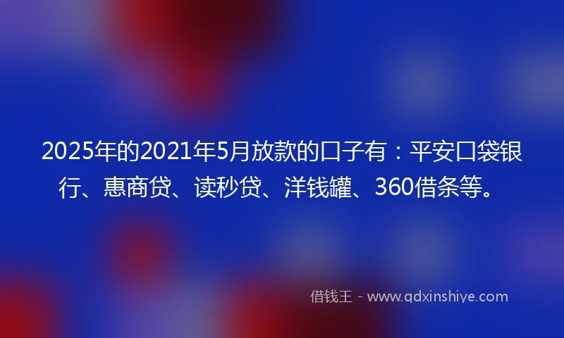 2025年的2021年5月放款的口子有：平安口袋银行、惠商贷、读秒贷、洋钱罐、360借条等。