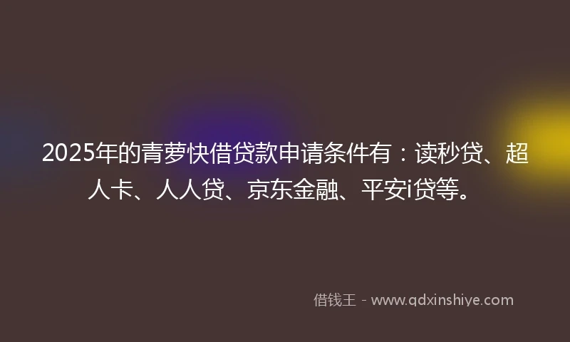 2025年的青萝快借贷款申请条件有：读秒贷、超人卡、人人贷、京东金融、平安i贷等。