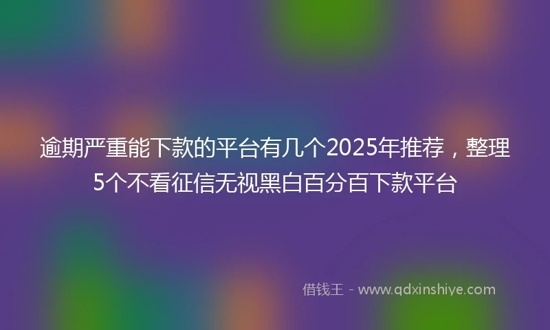 逾期严重能下款的平台有几个2025年推荐，整理5个不看征信无视黑白百分百下款平台