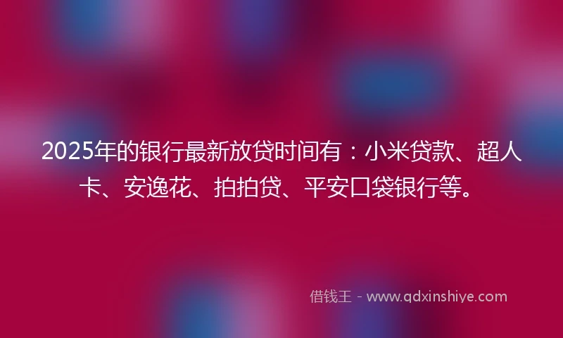 2025年的银行最新放贷时间有：小米贷款、超人卡、安逸花、拍拍贷、平安口袋银行等。