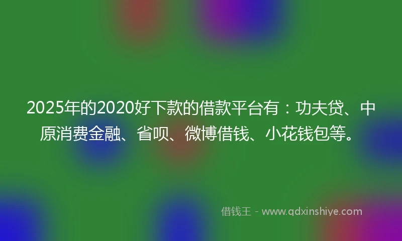 2025年的2020好下款的借款平台有：功夫贷、中原消费金融、省呗、微博借钱、小花钱包等。