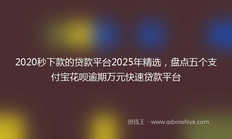 2020秒下款的贷款平台2025年精选，盘点五个支付宝花呗逾期万元快速贷款平台