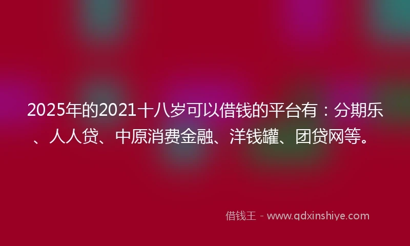 2025年的2021十八岁可以借钱的平台有：分期乐、人人贷、中原消费金融、洋钱罐、团贷网等。