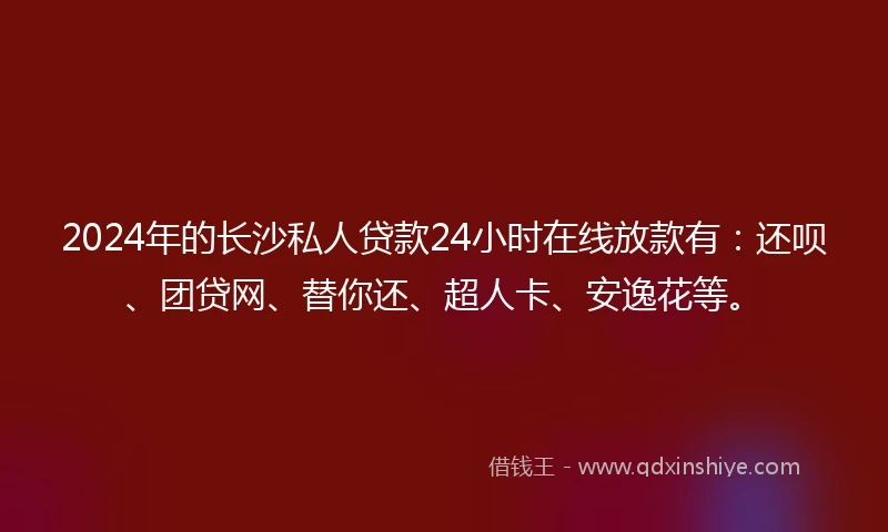 2024年的长沙私人贷款24小时在线放款有：还呗、团贷网、替你还、超人卡、安逸花等。