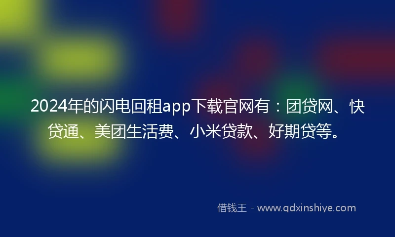 2024年的闪电回租app下载官网有：团贷网、快贷通、美团生活费、小米贷款、好期贷等。