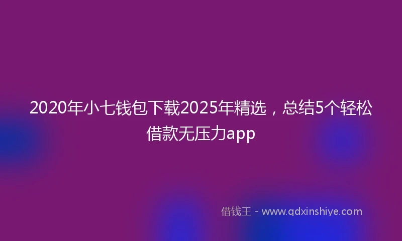 2020年小七钱包下载2025年精选，总结5个轻松借款无压力app