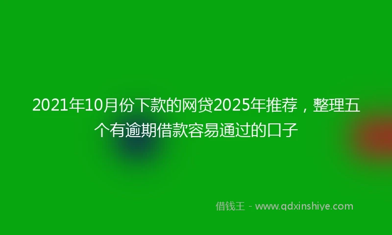2021年10月份下款的网贷2025年推荐，整理五个有逾期借款容易通过的口子
