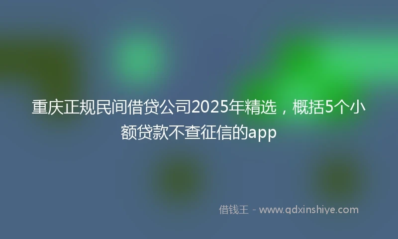 重庆正规民间借贷公司2025年精选，概括5个小额贷款不查征信的app