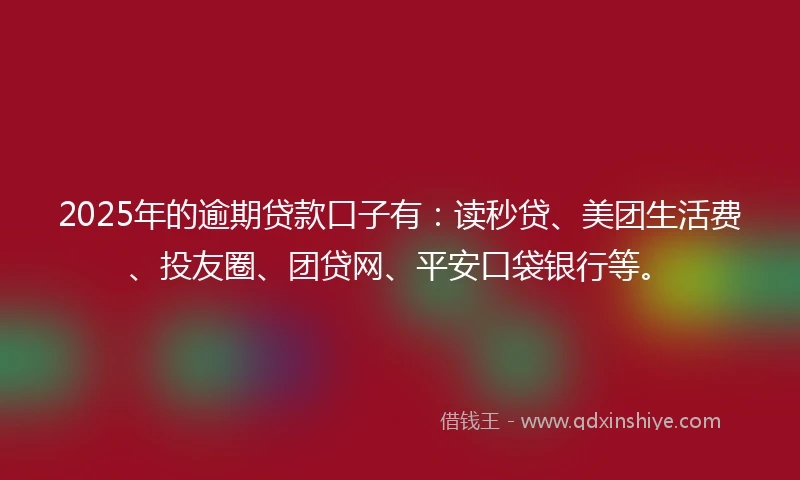 2025年的逾期贷款口子有：读秒贷、美团生活费、投友圈、团贷网、平安口袋银行等。