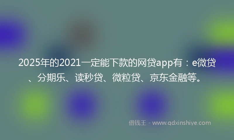 2025年的2021一定能下款的网贷app有：e微贷、分期乐、读秒贷、微粒贷、京东金融等。