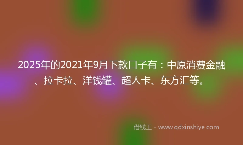 2025年的2021年9月下款口子有：中原消费金融、拉卡拉、洋钱罐、超人卡、东方汇等。