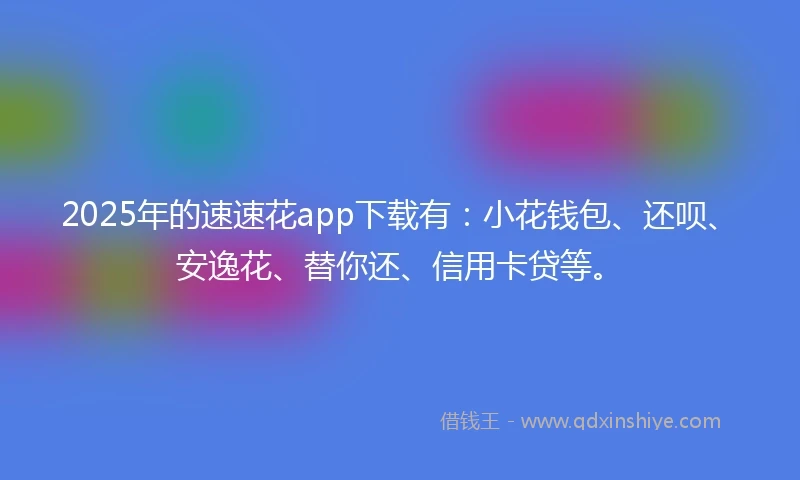 2025年的速速花app下载有：小花钱包、还呗、安逸花、替你还、信用卡贷等。