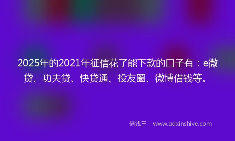2025年的2021年征信花了能下款的口子有：e微贷、功夫贷、快贷通、投友圈、微博借钱等。