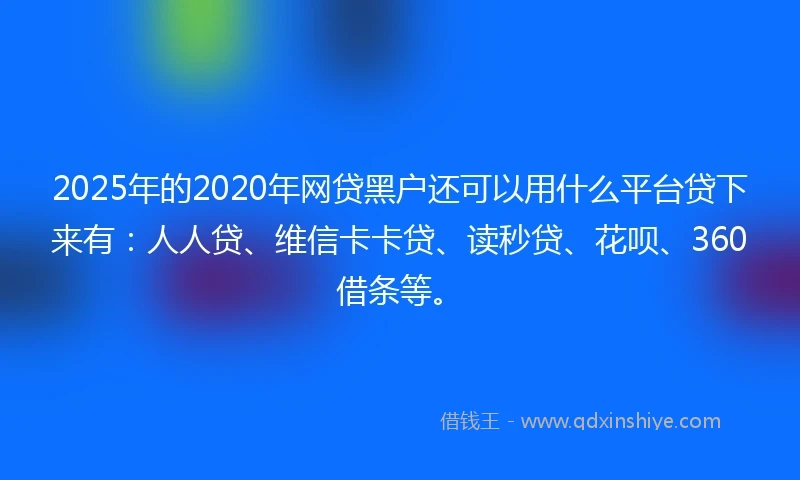 2025年的2020年网贷黑户还可以用什么平台贷下来有：人人贷、维信卡卡贷、读秒贷、花呗、360借条等。