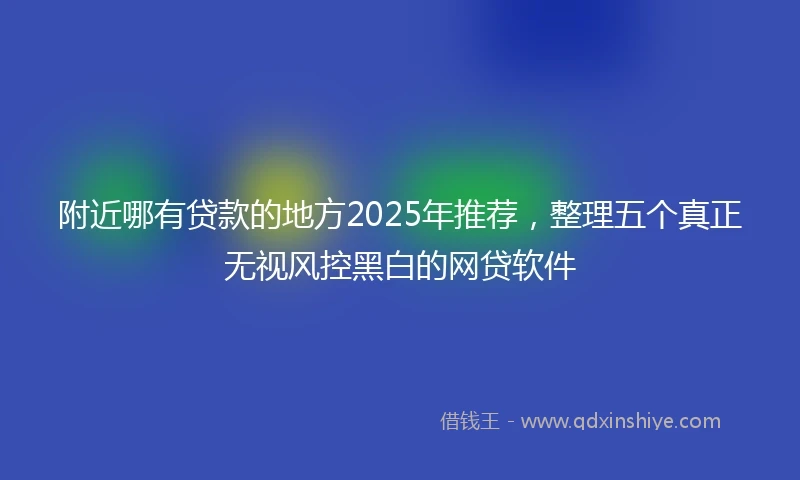 附近哪有贷款的地方2025年推荐，整理五个真正无视风控黑白的网贷软件