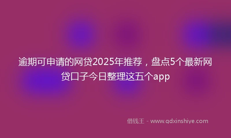 逾期可申请的网贷2025年推荐，盘点5个最新网贷口子今日整理这五个app
