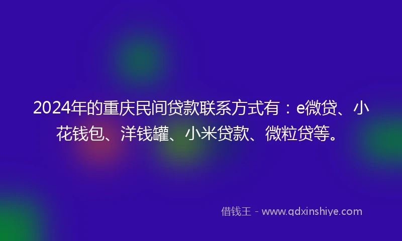 2024年的重庆民间贷款联系方式有：e微贷、小花钱包、洋钱罐、小米贷款、微粒贷等。