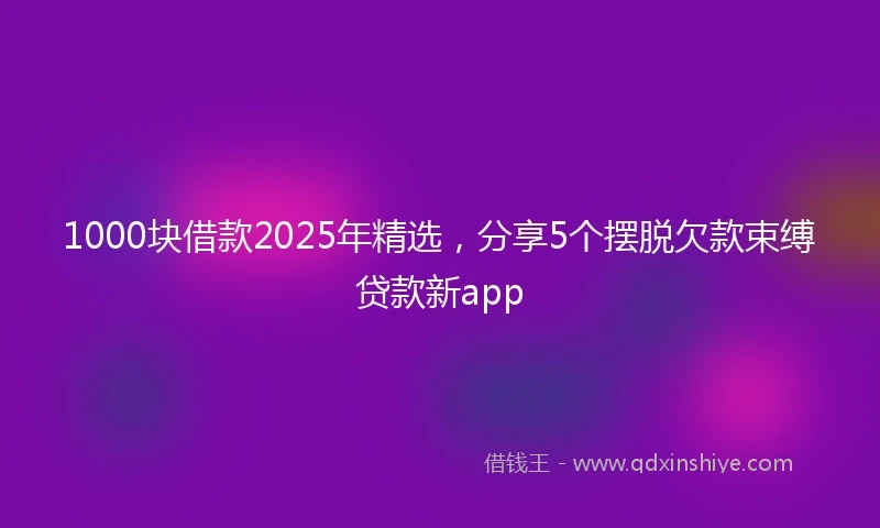 1000块借款2025年精选，分享5个摆脱欠款束缚贷款新app