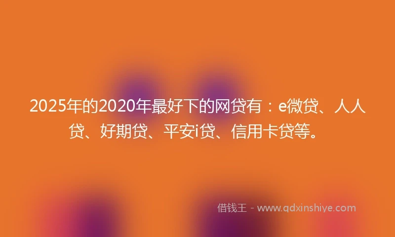 2025年的2020年最好下的网贷有：e微贷、人人贷、好期贷、平安i贷、信用卡贷等。