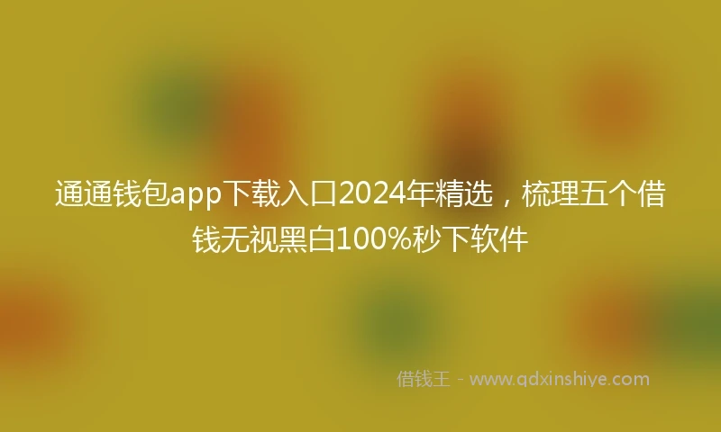 通通钱包app下载入口2024年精选，梳理五个借钱无视黑白100%秒下软件