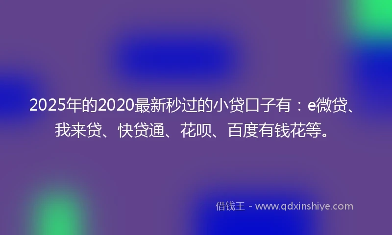 2025年的2020最新秒过的小贷口子有：e微贷、我来贷、快贷通、花呗、百度有钱花等。