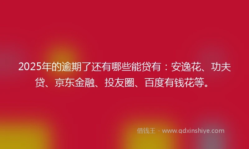 2025年的逾期了还有哪些能贷有：安逸花、功夫贷、京东金融、投友圈、百度有钱花等。