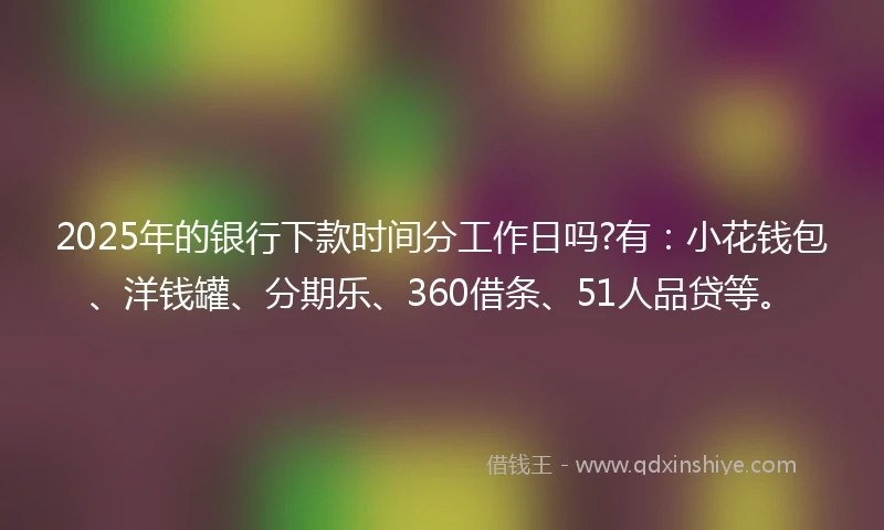 2025年的银行下款时间分工作日吗?有：小花钱包、洋钱罐、分期乐、360借条、51人品贷等。