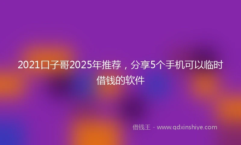2021口子哥2025年推荐，分享5个手机可以临时借钱的软件