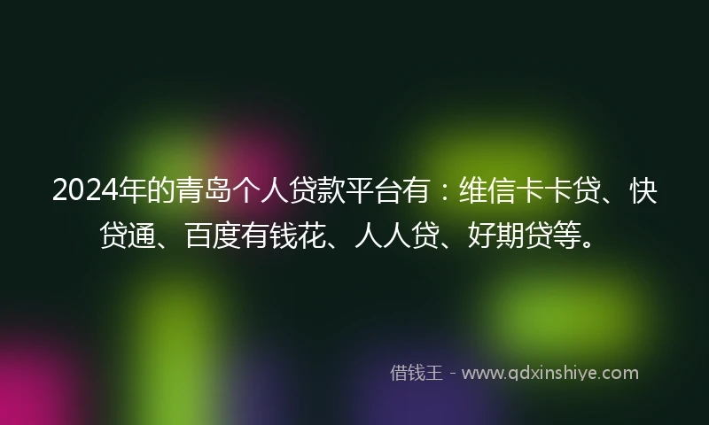 2024年的青岛个人贷款平台有：维信卡卡贷、快贷通、百度有钱花、人人贷、好期贷等。