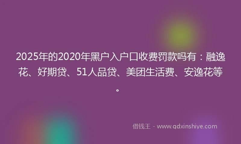 2025年的2020年黑户入户口收费罚款吗有：融逸花、好期贷、51人品贷、美团生活费、安逸花等。