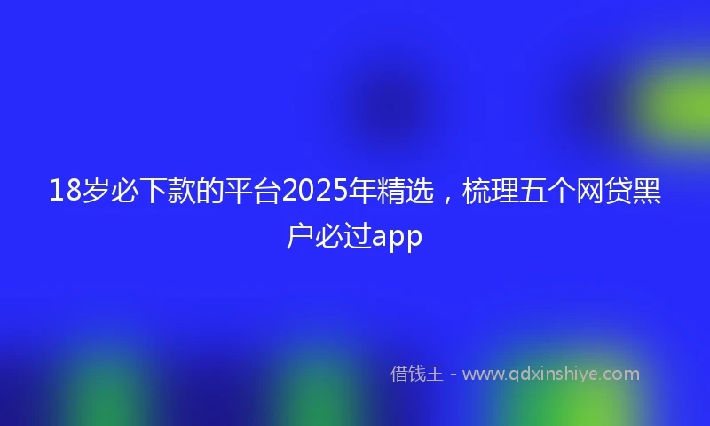 18岁必下款的平台2025年精选，梳理五个网贷黑户必过app